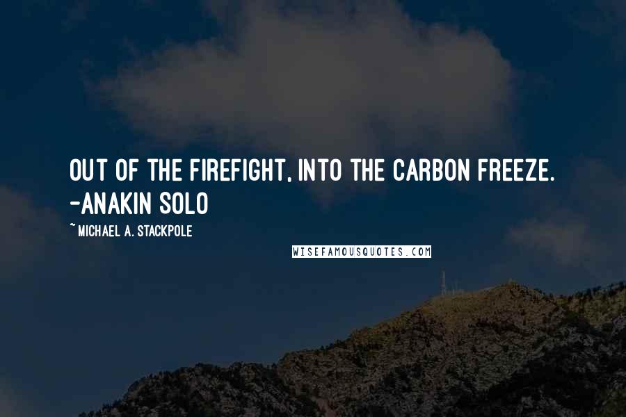 Michael A. Stackpole Quotes: Out of the firefight, into the carbon freeze. -Anakin Solo