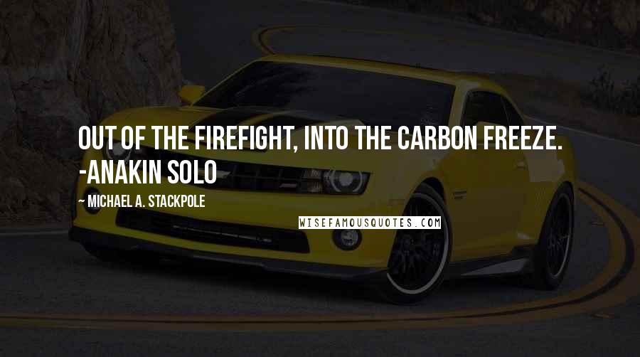 Michael A. Stackpole Quotes: Out of the firefight, into the carbon freeze. -Anakin Solo