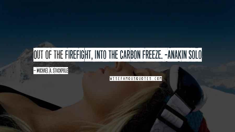 Michael A. Stackpole Quotes: Out of the firefight, into the carbon freeze. -Anakin Solo