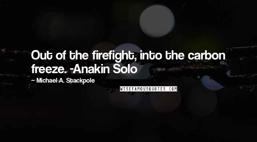 Michael A. Stackpole Quotes: Out of the firefight, into the carbon freeze. -Anakin Solo