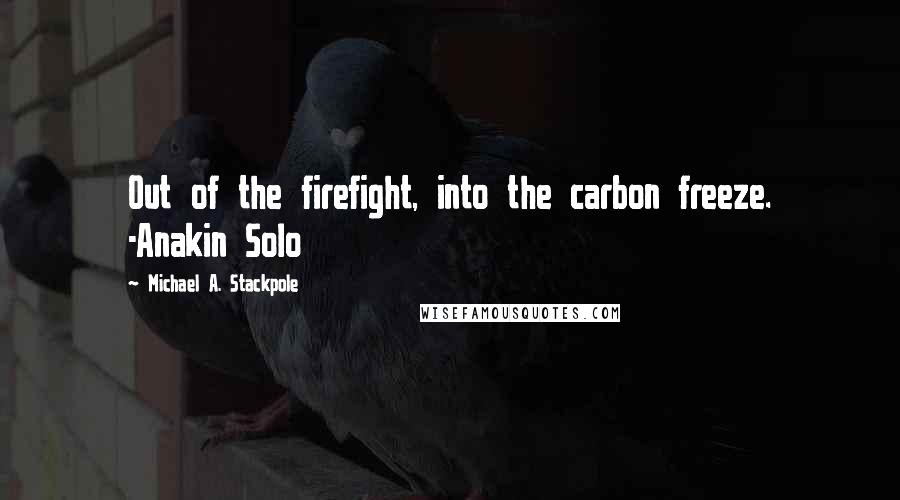 Michael A. Stackpole Quotes: Out of the firefight, into the carbon freeze. -Anakin Solo