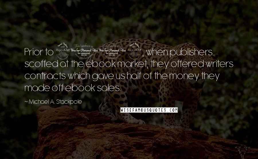 Michael A. Stackpole Quotes: Prior to 2009, when publishers scoffed at the ebook market, they offered writers contracts which gave us half of the money they made off ebook sales.