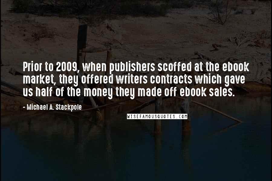 Michael A. Stackpole Quotes: Prior to 2009, when publishers scoffed at the ebook market, they offered writers contracts which gave us half of the money they made off ebook sales.