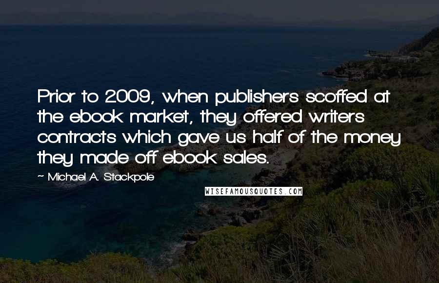 Michael A. Stackpole Quotes: Prior to 2009, when publishers scoffed at the ebook market, they offered writers contracts which gave us half of the money they made off ebook sales.