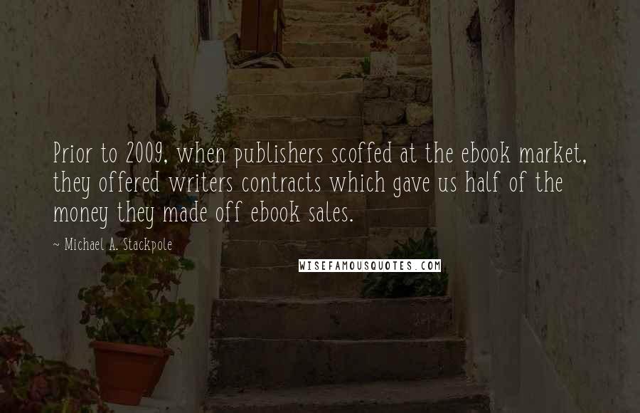 Michael A. Stackpole Quotes: Prior to 2009, when publishers scoffed at the ebook market, they offered writers contracts which gave us half of the money they made off ebook sales.