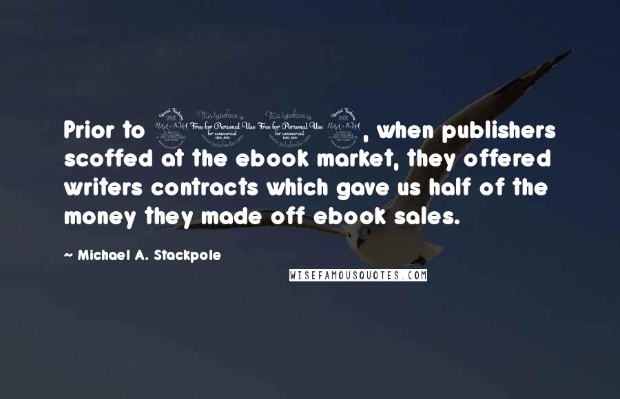 Michael A. Stackpole Quotes: Prior to 2009, when publishers scoffed at the ebook market, they offered writers contracts which gave us half of the money they made off ebook sales.