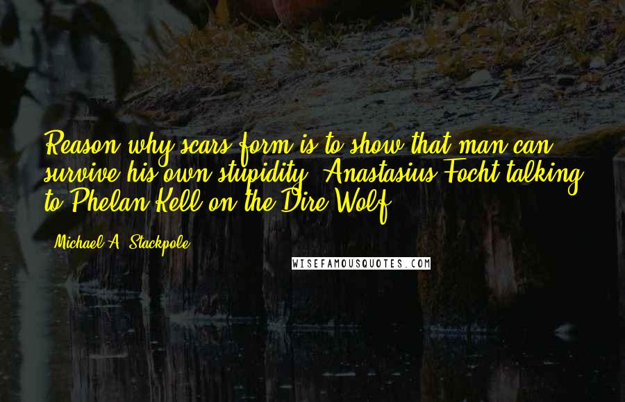 Michael A. Stackpole Quotes: Reason why scars form is to show that man can survive his own stupidity" Anastasius Focht talking to Phelan Kell on the Dire Wolf