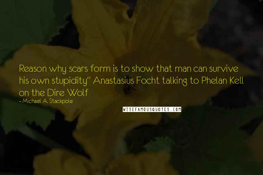 Michael A. Stackpole Quotes: Reason why scars form is to show that man can survive his own stupidity" Anastasius Focht talking to Phelan Kell on the Dire Wolf