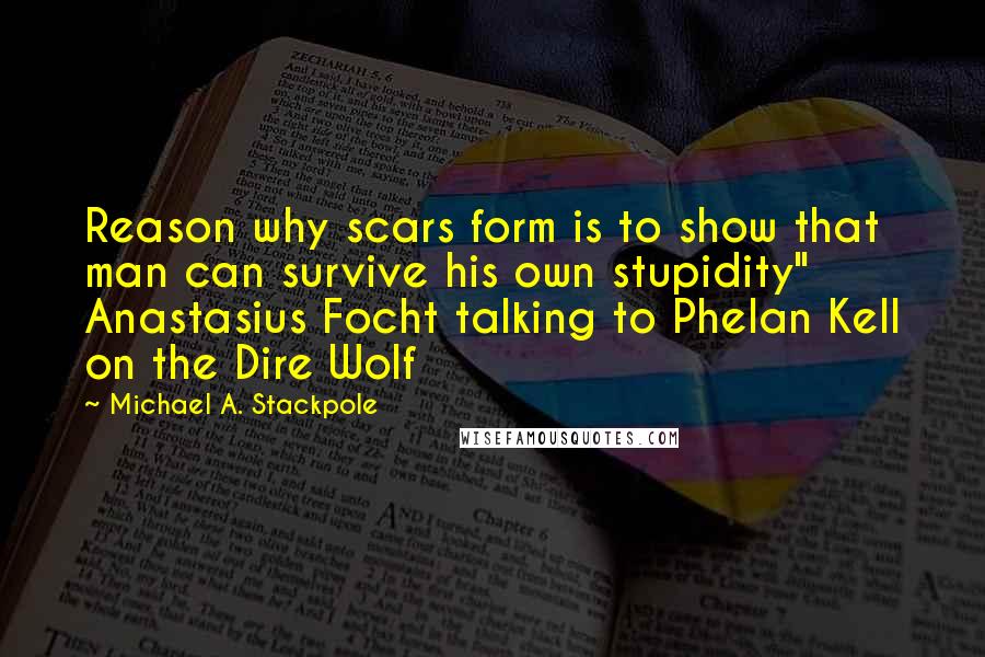 Michael A. Stackpole Quotes: Reason why scars form is to show that man can survive his own stupidity" Anastasius Focht talking to Phelan Kell on the Dire Wolf