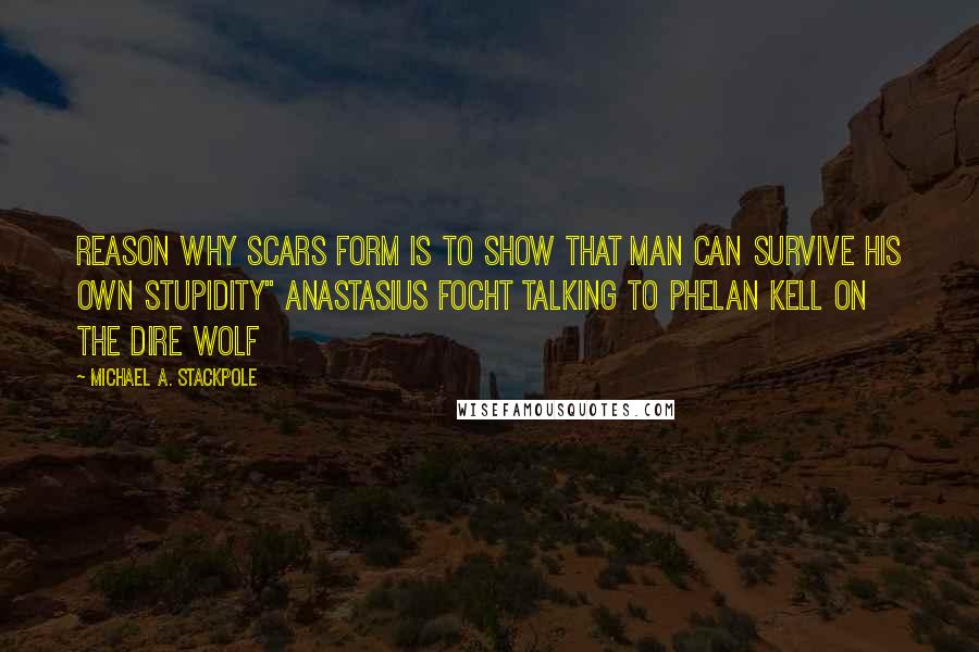 Michael A. Stackpole Quotes: Reason why scars form is to show that man can survive his own stupidity" Anastasius Focht talking to Phelan Kell on the Dire Wolf