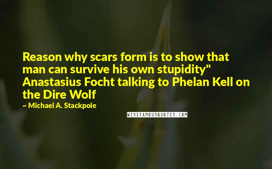 Michael A. Stackpole Quotes: Reason why scars form is to show that man can survive his own stupidity" Anastasius Focht talking to Phelan Kell on the Dire Wolf