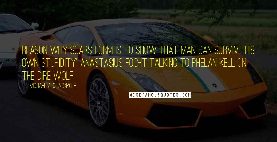 Michael A. Stackpole Quotes: Reason why scars form is to show that man can survive his own stupidity" Anastasius Focht talking to Phelan Kell on the Dire Wolf