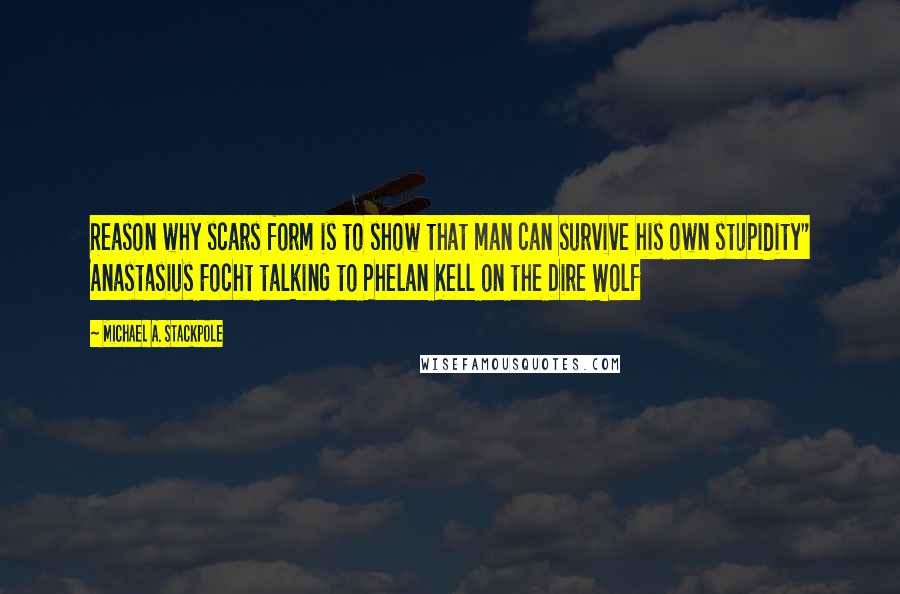 Michael A. Stackpole Quotes: Reason why scars form is to show that man can survive his own stupidity" Anastasius Focht talking to Phelan Kell on the Dire Wolf