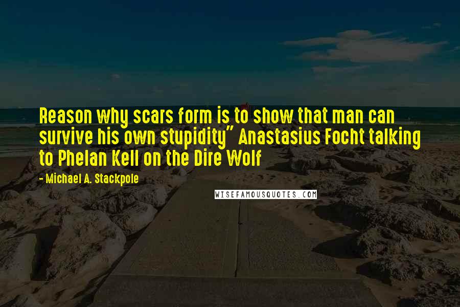 Michael A. Stackpole Quotes: Reason why scars form is to show that man can survive his own stupidity" Anastasius Focht talking to Phelan Kell on the Dire Wolf