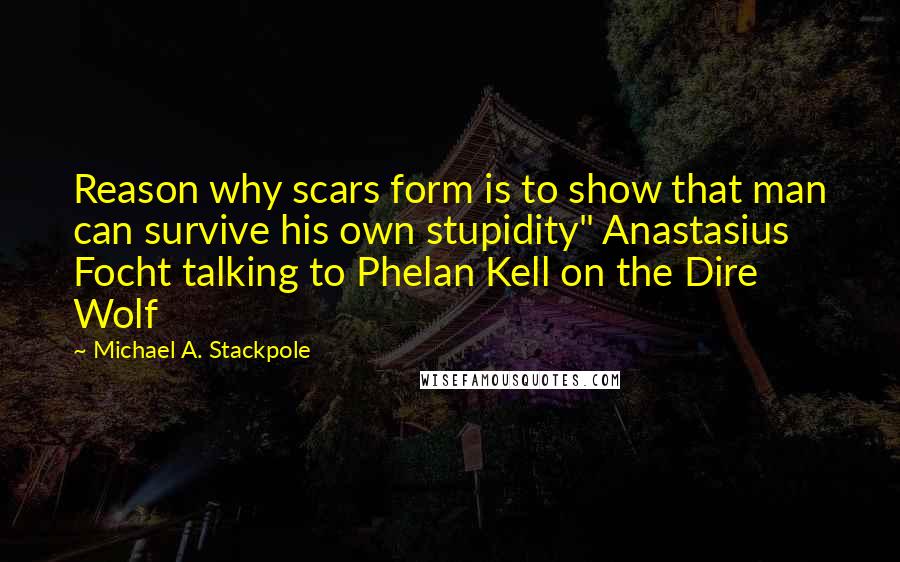 Michael A. Stackpole Quotes: Reason why scars form is to show that man can survive his own stupidity" Anastasius Focht talking to Phelan Kell on the Dire Wolf