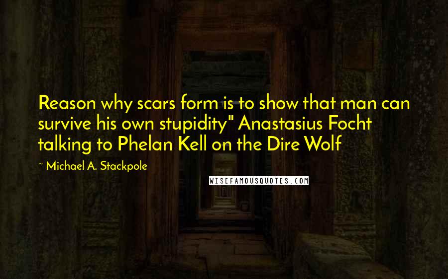 Michael A. Stackpole Quotes: Reason why scars form is to show that man can survive his own stupidity" Anastasius Focht talking to Phelan Kell on the Dire Wolf