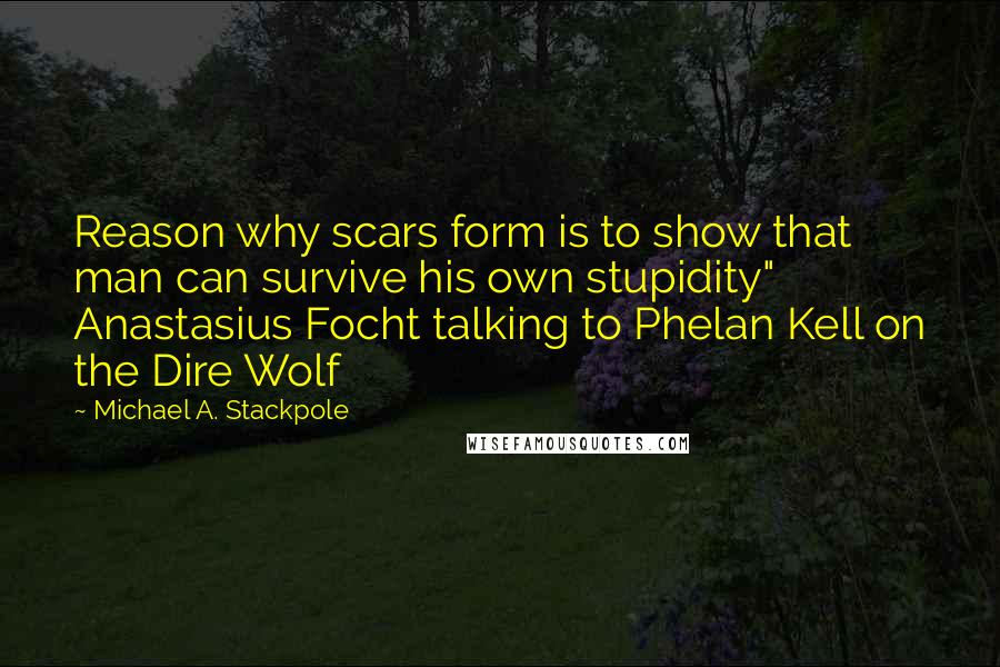 Michael A. Stackpole Quotes: Reason why scars form is to show that man can survive his own stupidity" Anastasius Focht talking to Phelan Kell on the Dire Wolf
