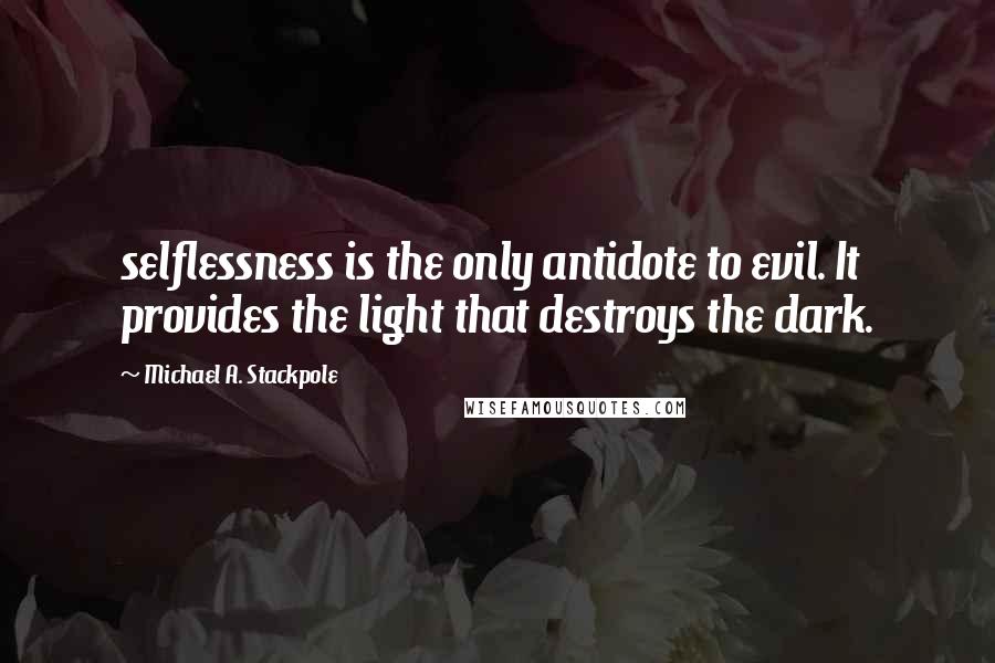 Michael A. Stackpole Quotes: selflessness is the only antidote to evil. It provides the light that destroys the dark.