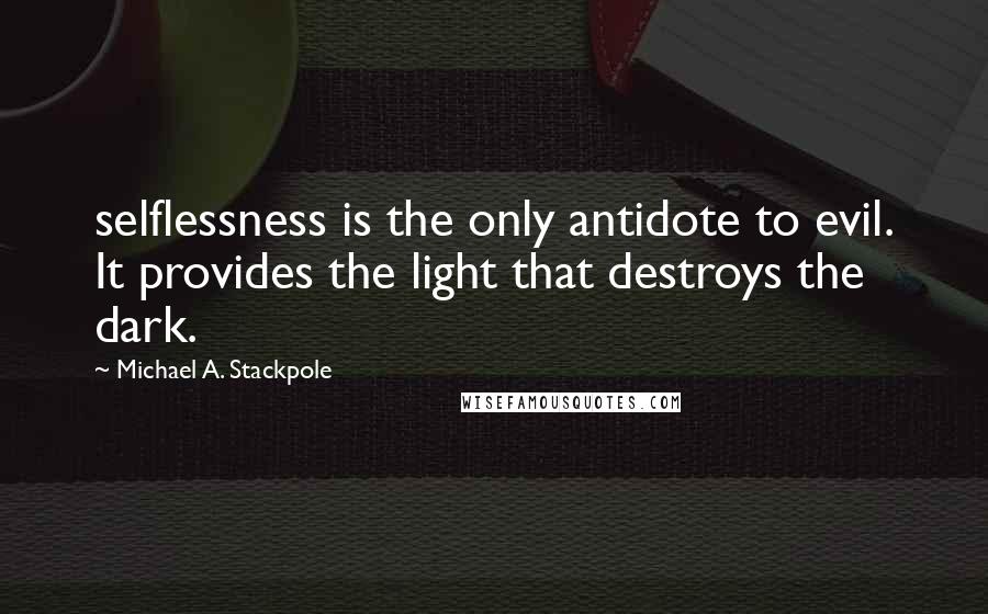Michael A. Stackpole Quotes: selflessness is the only antidote to evil. It provides the light that destroys the dark.