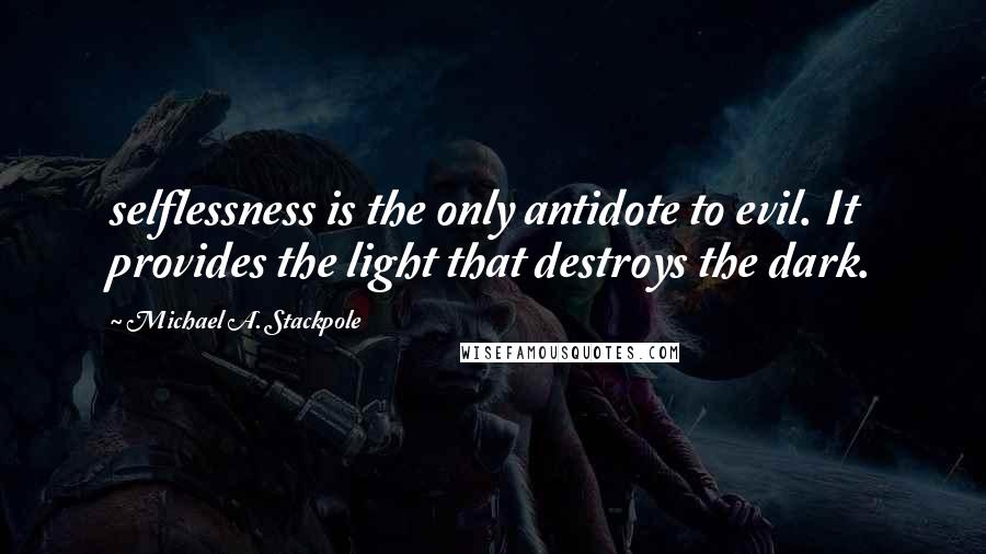 Michael A. Stackpole Quotes: selflessness is the only antidote to evil. It provides the light that destroys the dark.