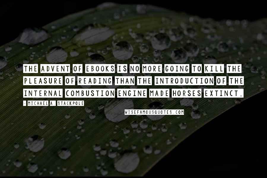 Michael A. Stackpole Quotes: The advent of ebooks is no more going to kill the pleasure of reading than the introduction of the internal combustion engine made horses extinct.