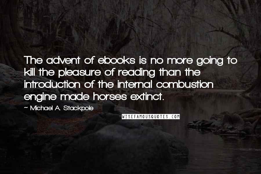 Michael A. Stackpole Quotes: The advent of ebooks is no more going to kill the pleasure of reading than the introduction of the internal combustion engine made horses extinct.