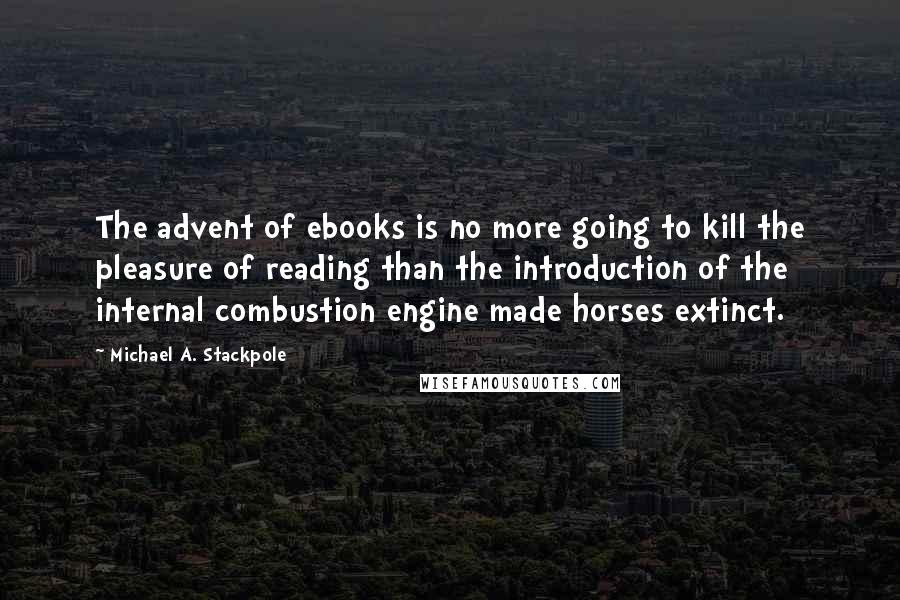 Michael A. Stackpole Quotes: The advent of ebooks is no more going to kill the pleasure of reading than the introduction of the internal combustion engine made horses extinct.