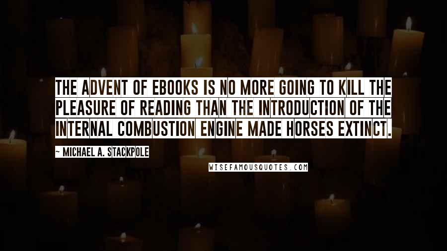 Michael A. Stackpole Quotes: The advent of ebooks is no more going to kill the pleasure of reading than the introduction of the internal combustion engine made horses extinct.