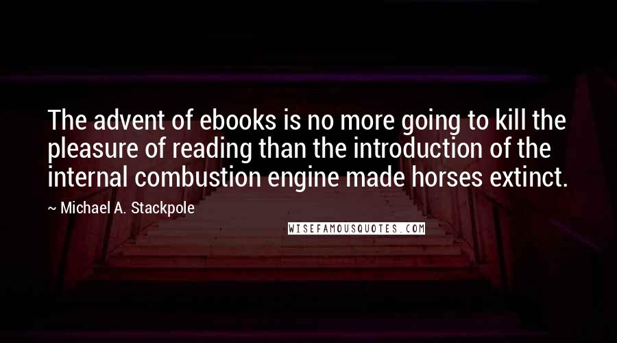 Michael A. Stackpole Quotes: The advent of ebooks is no more going to kill the pleasure of reading than the introduction of the internal combustion engine made horses extinct.