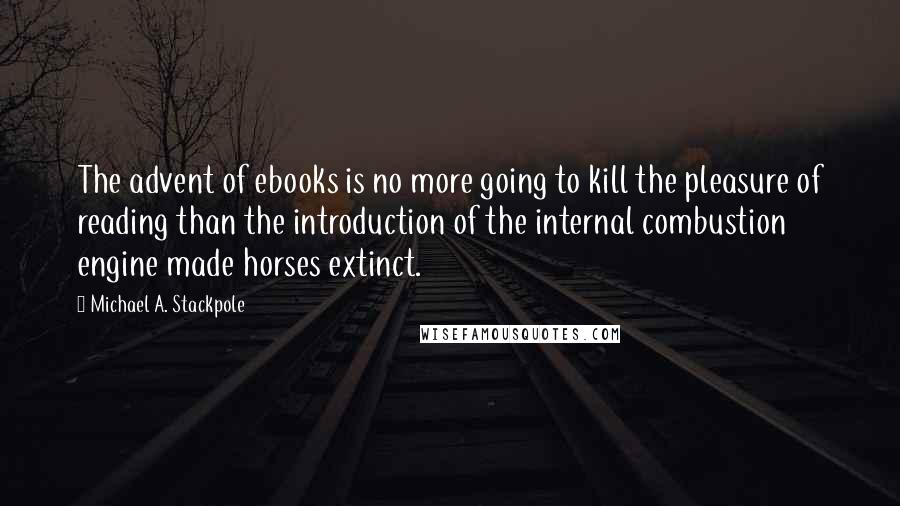 Michael A. Stackpole Quotes: The advent of ebooks is no more going to kill the pleasure of reading than the introduction of the internal combustion engine made horses extinct.