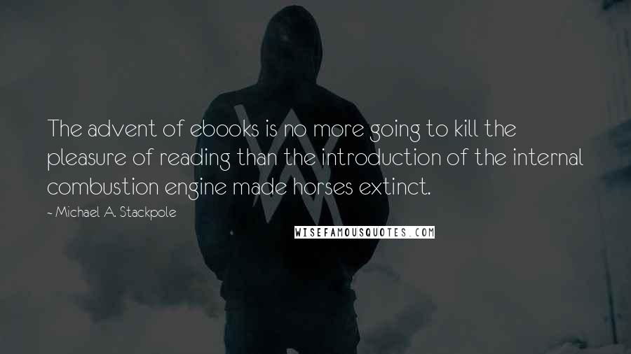 Michael A. Stackpole Quotes: The advent of ebooks is no more going to kill the pleasure of reading than the introduction of the internal combustion engine made horses extinct.