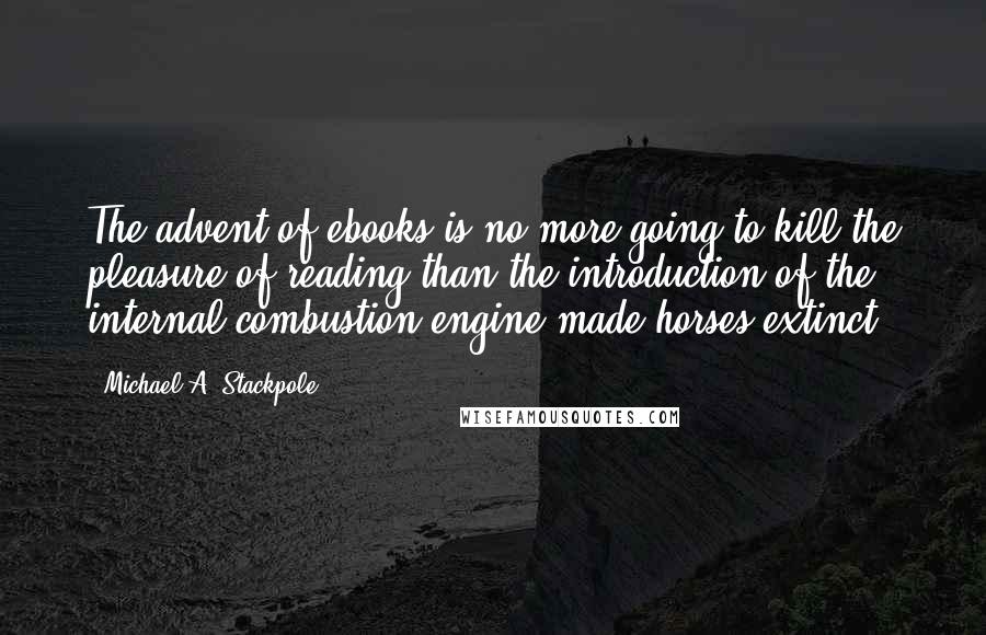 Michael A. Stackpole Quotes: The advent of ebooks is no more going to kill the pleasure of reading than the introduction of the internal combustion engine made horses extinct.