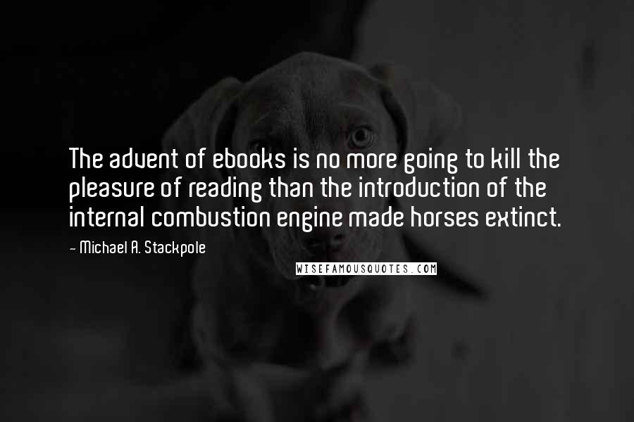 Michael A. Stackpole Quotes: The advent of ebooks is no more going to kill the pleasure of reading than the introduction of the internal combustion engine made horses extinct.