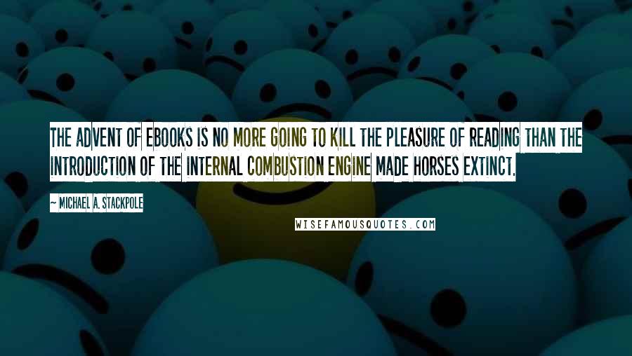 Michael A. Stackpole Quotes: The advent of ebooks is no more going to kill the pleasure of reading than the introduction of the internal combustion engine made horses extinct.