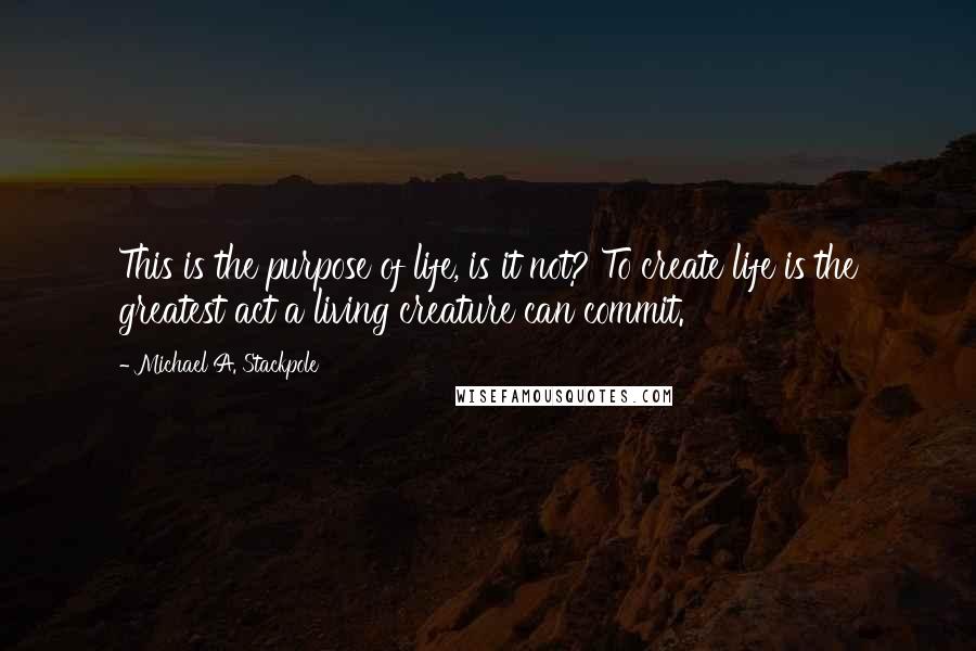 Michael A. Stackpole Quotes: This is the purpose of life, is it not? To create life is the greatest act a living creature can commit.