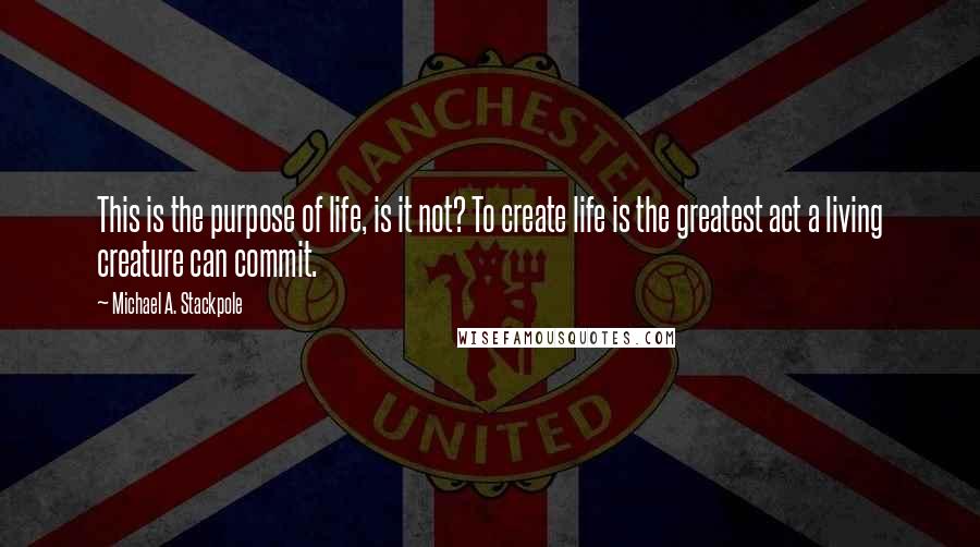 Michael A. Stackpole Quotes: This is the purpose of life, is it not? To create life is the greatest act a living creature can commit.