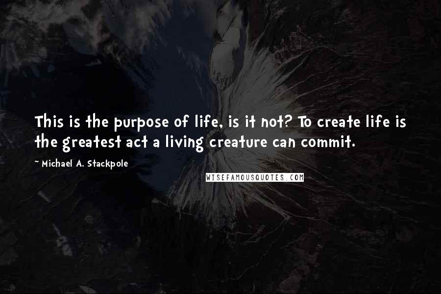 Michael A. Stackpole Quotes: This is the purpose of life, is it not? To create life is the greatest act a living creature can commit.