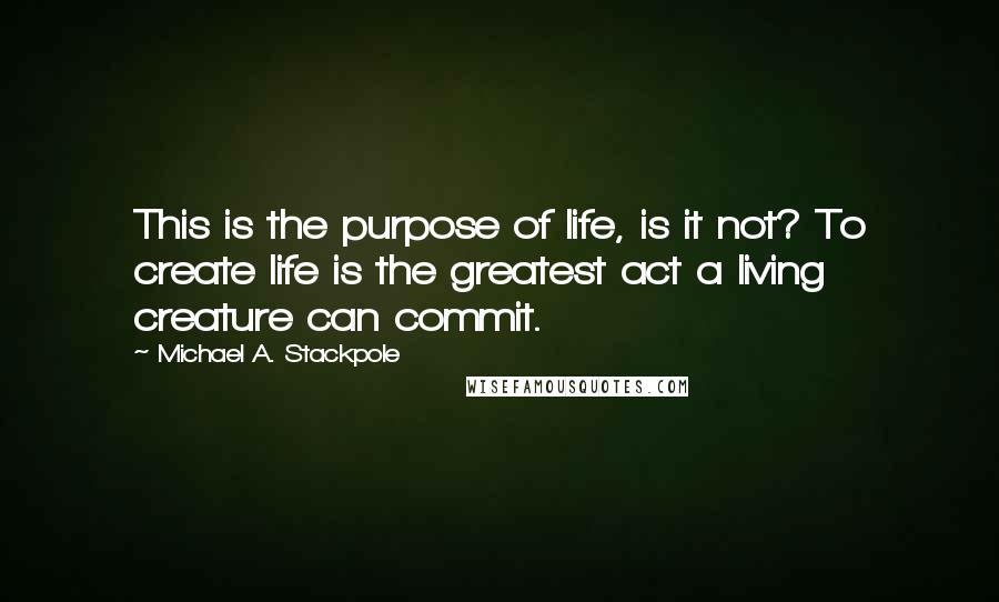 Michael A. Stackpole Quotes: This is the purpose of life, is it not? To create life is the greatest act a living creature can commit.