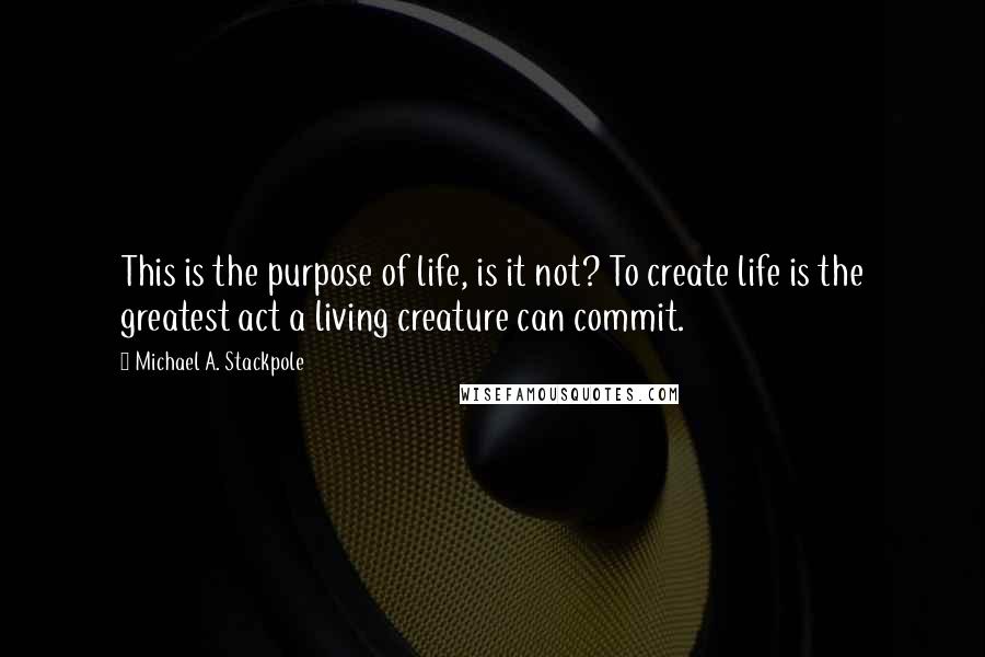 Michael A. Stackpole Quotes: This is the purpose of life, is it not? To create life is the greatest act a living creature can commit.