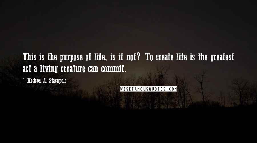 Michael A. Stackpole Quotes: This is the purpose of life, is it not? To create life is the greatest act a living creature can commit.