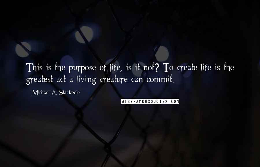 Michael A. Stackpole Quotes: This is the purpose of life, is it not? To create life is the greatest act a living creature can commit.