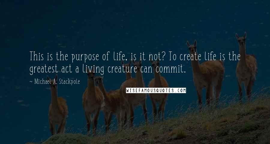 Michael A. Stackpole Quotes: This is the purpose of life, is it not? To create life is the greatest act a living creature can commit.