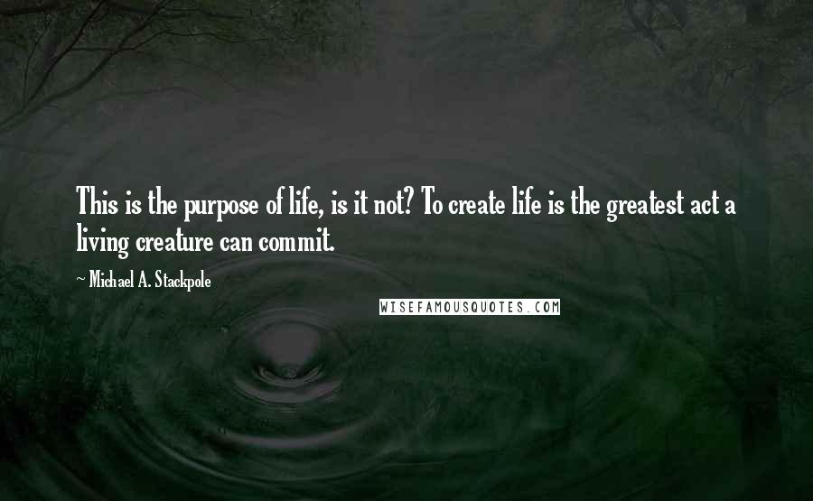 Michael A. Stackpole Quotes: This is the purpose of life, is it not? To create life is the greatest act a living creature can commit.