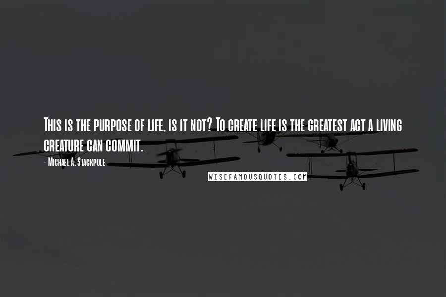 Michael A. Stackpole Quotes: This is the purpose of life, is it not? To create life is the greatest act a living creature can commit.