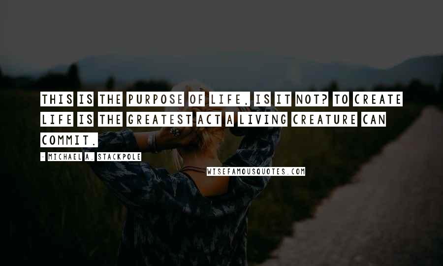 Michael A. Stackpole Quotes: This is the purpose of life, is it not? To create life is the greatest act a living creature can commit.