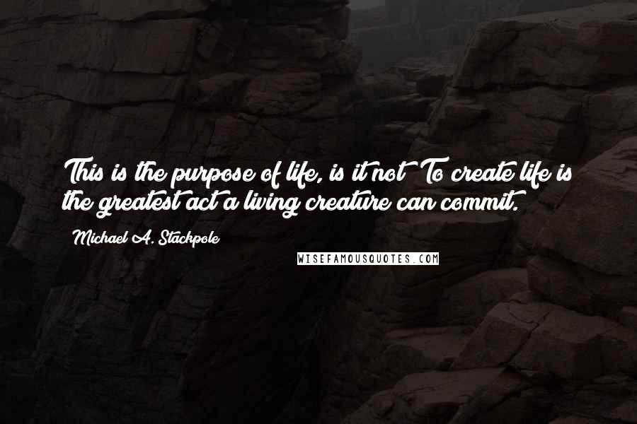 Michael A. Stackpole Quotes: This is the purpose of life, is it not? To create life is the greatest act a living creature can commit.