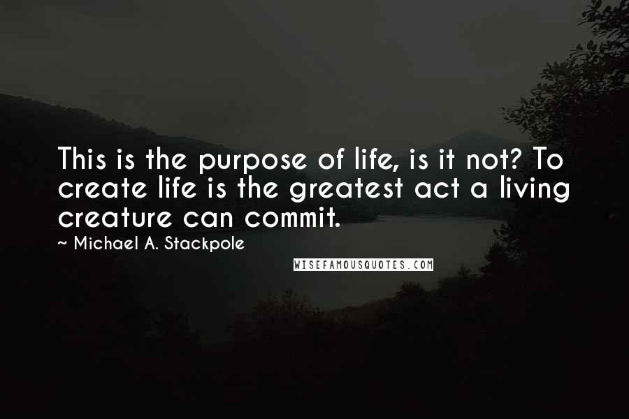 Michael A. Stackpole Quotes: This is the purpose of life, is it not? To create life is the greatest act a living creature can commit.
