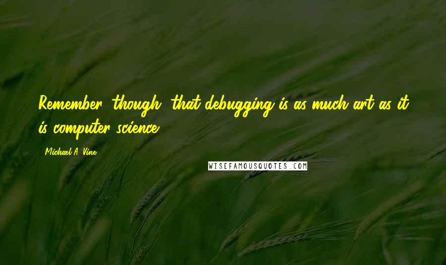 Michael A. Vine Quotes: Remember, though, that debugging is as much art as it is computer science [..]