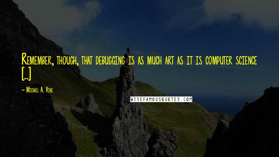 Michael A. Vine Quotes: Remember, though, that debugging is as much art as it is computer science [..]