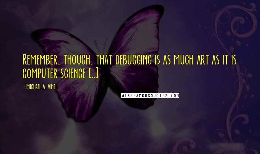 Michael A. Vine Quotes: Remember, though, that debugging is as much art as it is computer science [..]